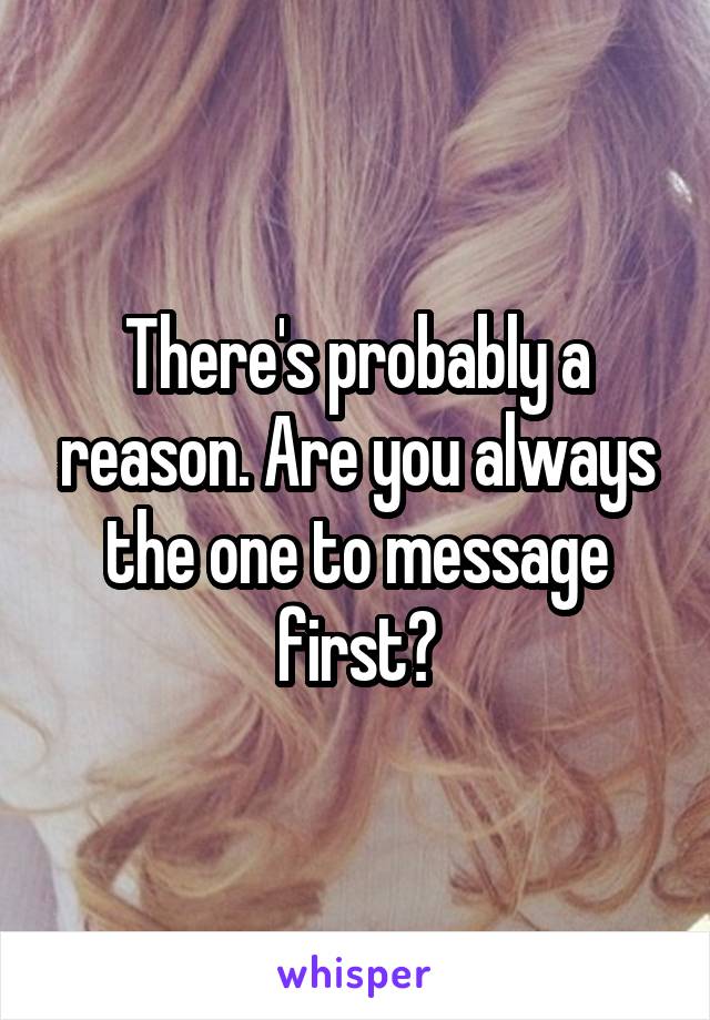 There's probably a reason. Are you always the one to message first?