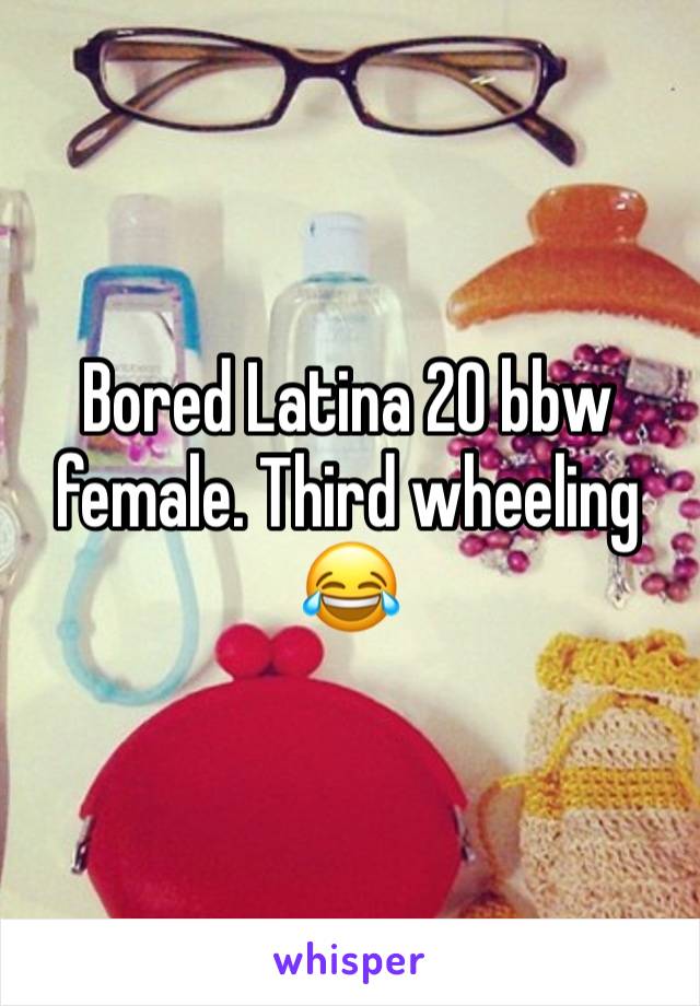 Bored Latina 20 bbw female. Third wheeling 😂