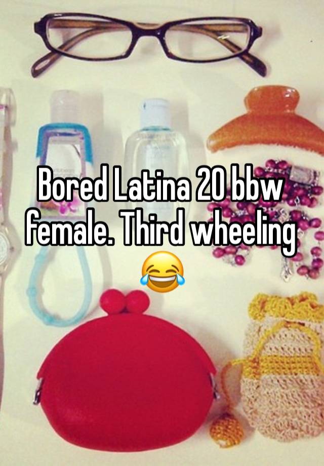 Bored Latina 20 bbw female. Third wheeling 😂