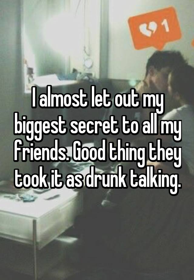 I almost let out my biggest secret to all my friends. Good thing they took it as drunk talking.