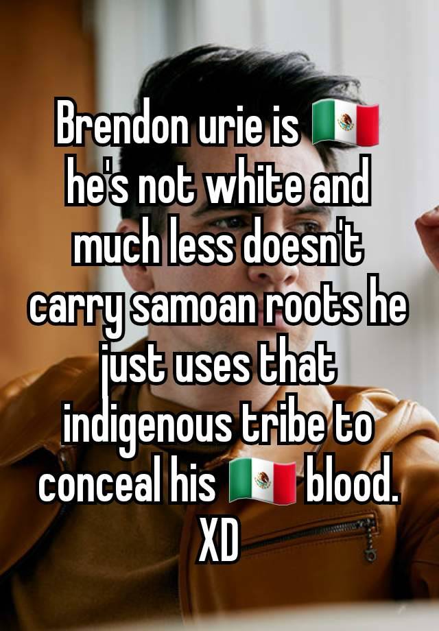 Brendon urie is 🇲🇽 he's not white and much less doesn't carry samoan roots he just uses that indigenous tribe to conceal his 🇲🇽 blood.
XD