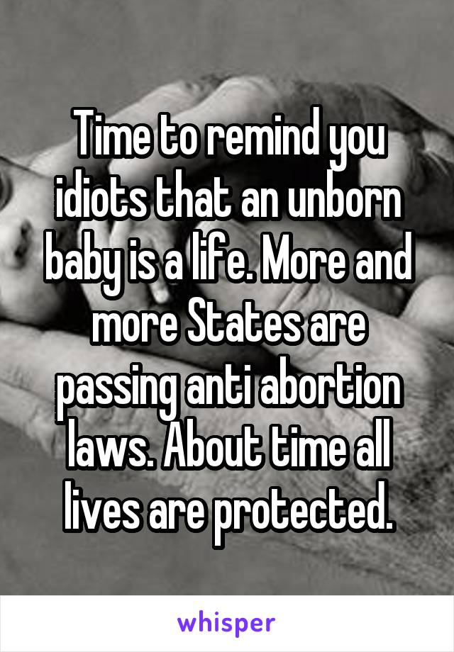 Time to remind you idiots that an unborn baby is a life. More and more States are passing anti abortion laws. About time all lives are protected.