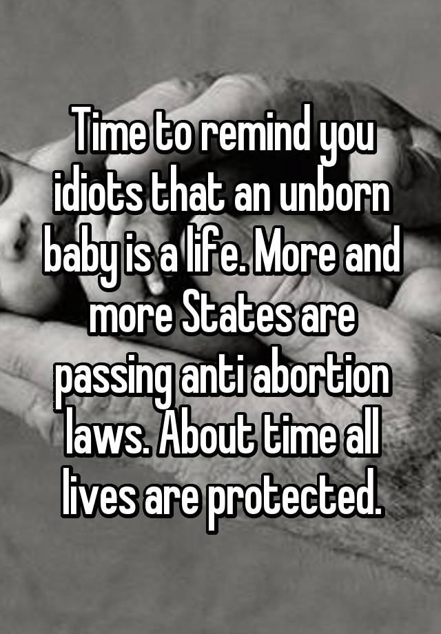 Time to remind you idiots that an unborn baby is a life. More and more States are passing anti abortion laws. About time all lives are protected.