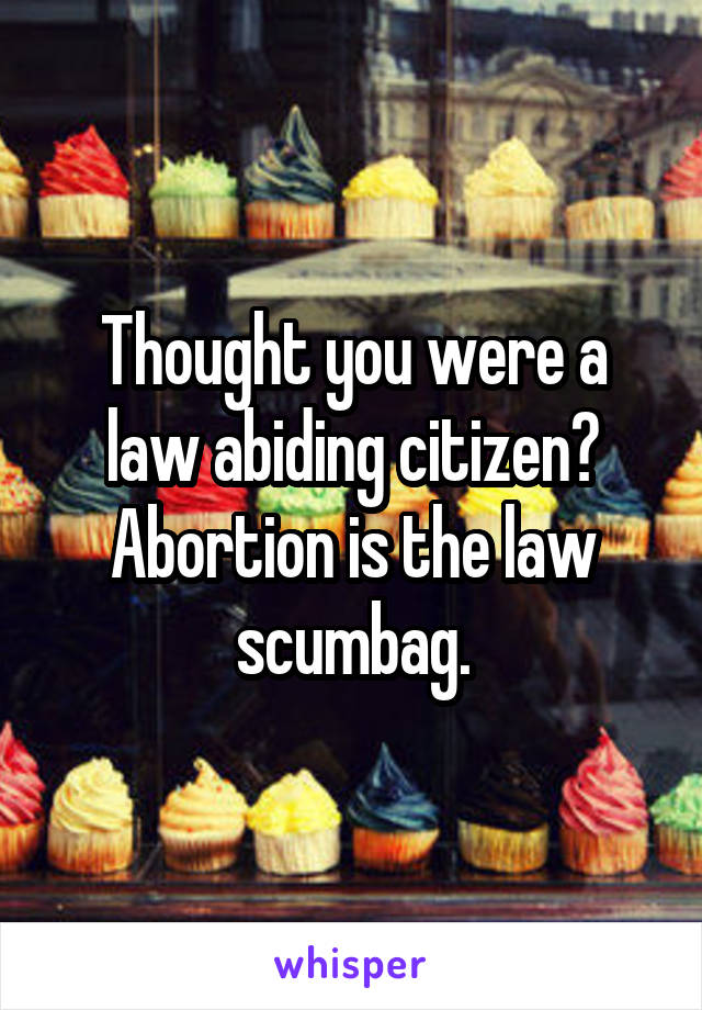 Thought you were a law abiding citizen?
Abortion is the law scumbag.