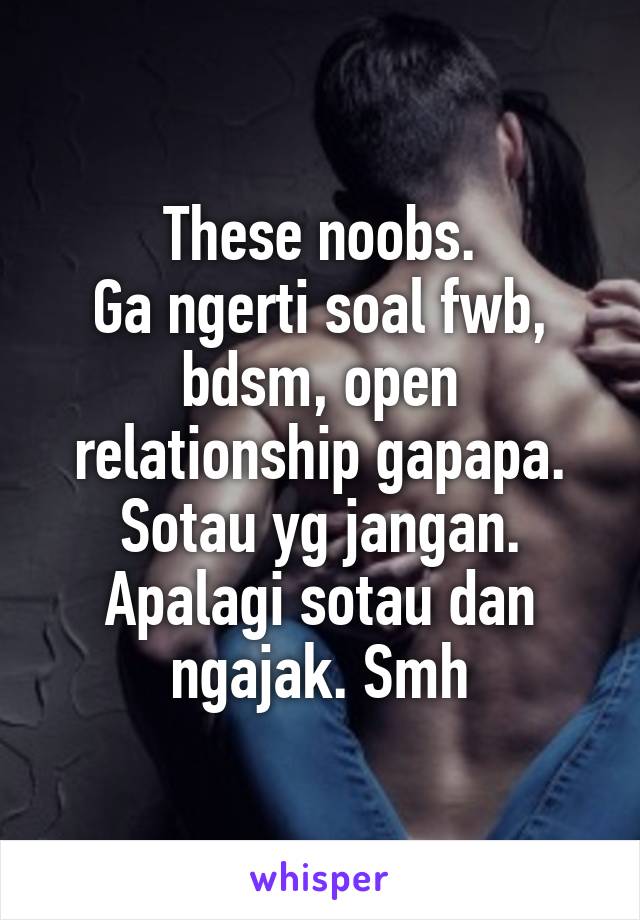 These noobs.
Ga ngerti soal fwb, bdsm, open relationship gapapa. Sotau yg jangan.
Apalagi sotau dan ngajak. Smh