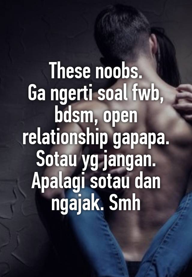 These noobs.
Ga ngerti soal fwb, bdsm, open relationship gapapa. Sotau yg jangan.
Apalagi sotau dan ngajak. Smh