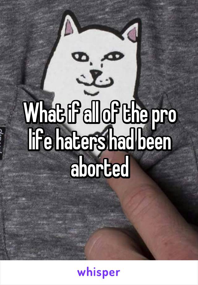 What if all of the pro life haters had been aborted