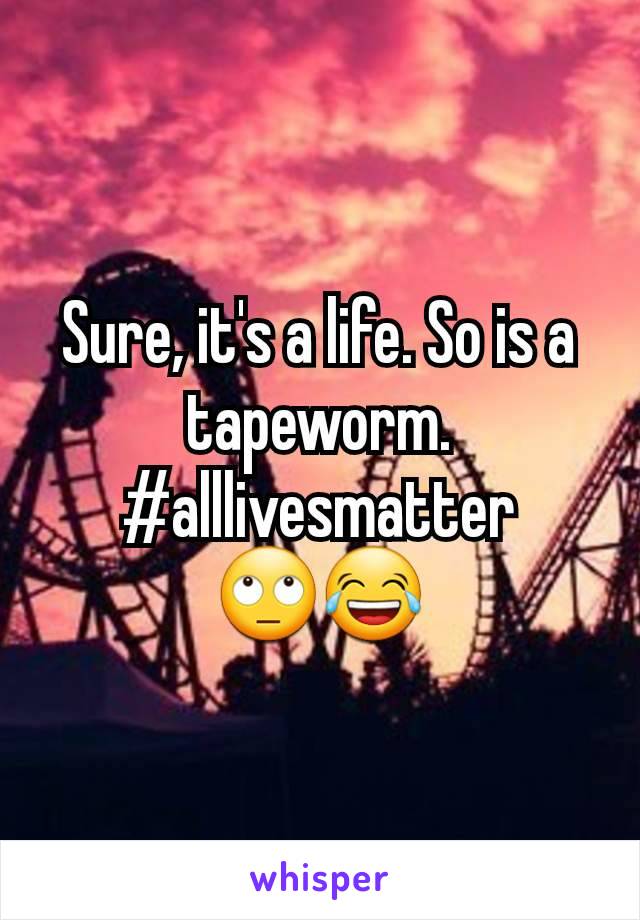 Sure, it's a life. So is a tapeworm.
#alllivesmatter
🙄😂