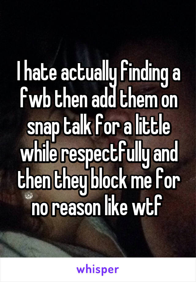 I hate actually finding a fwb then add them on snap talk for a little while respectfully and then they block me for no reason like wtf 