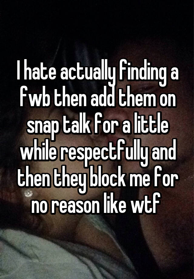 I hate actually finding a fwb then add them on snap talk for a little while respectfully and then they block me for no reason like wtf 