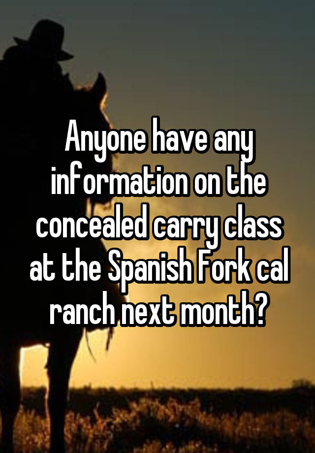 Anyone have any information on the concealed carry class at the Spanish Fork cal ranch next month?