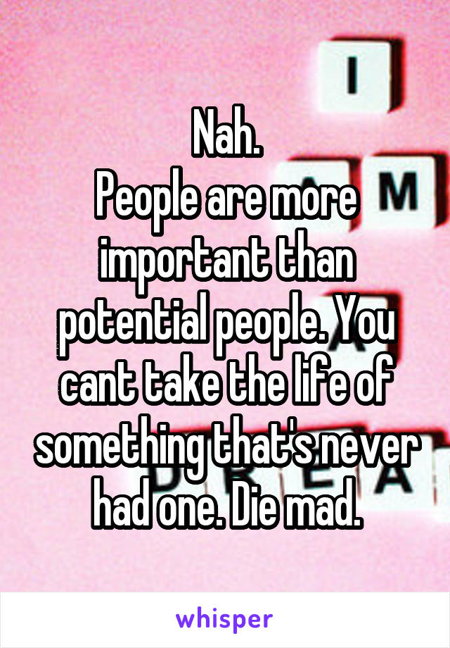 Nah.
People are more important than potential people. You cant take the life of something that's never had one. Die mad.