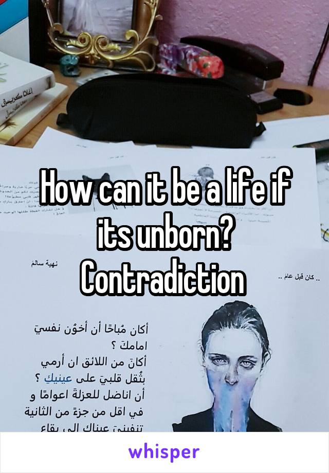 How can it be a life if its unborn? Contradiction 