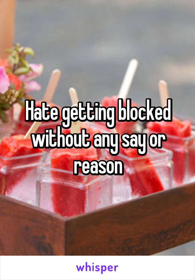 Hate getting blocked without any say or reason