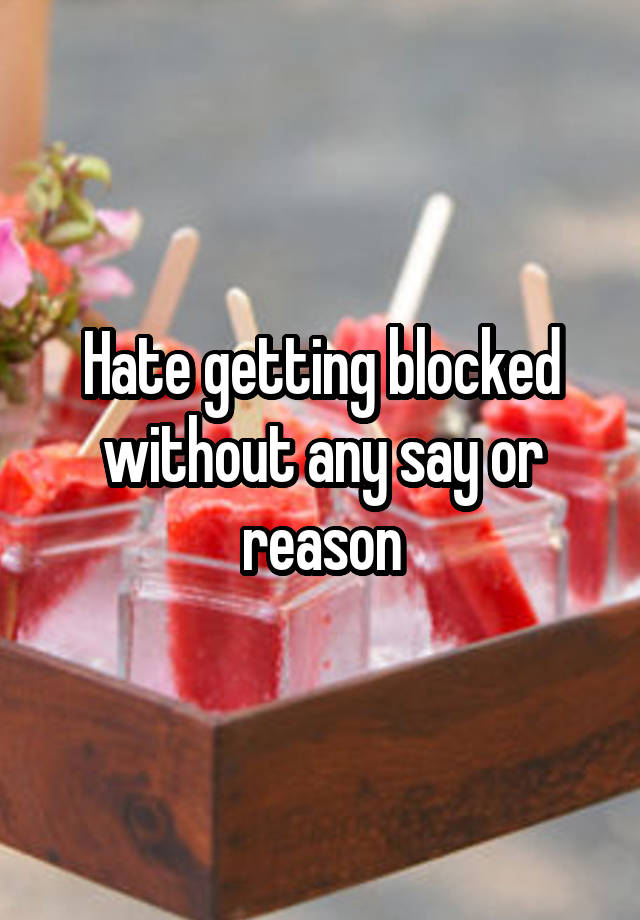 Hate getting blocked without any say or reason