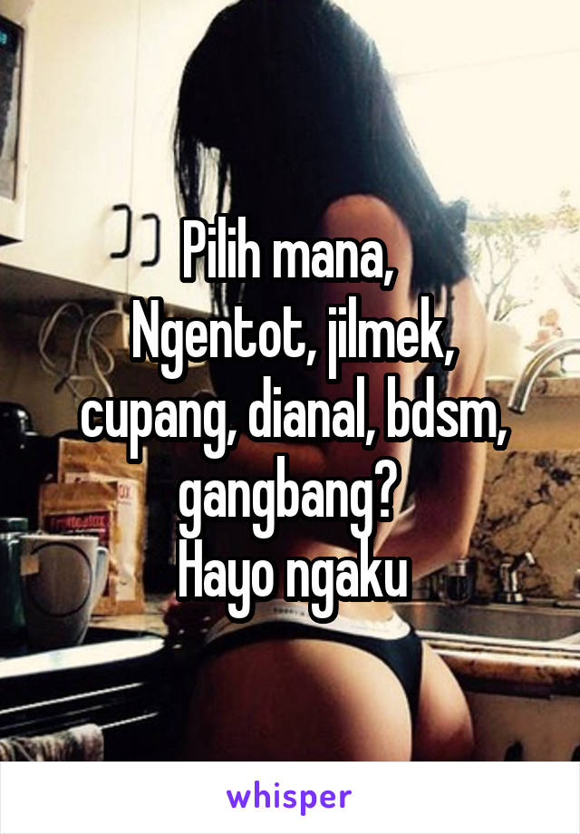 Pilih mana, 
Ngentot, jilmek, cupang, dianal, bdsm, gangbang? 
Hayo ngaku