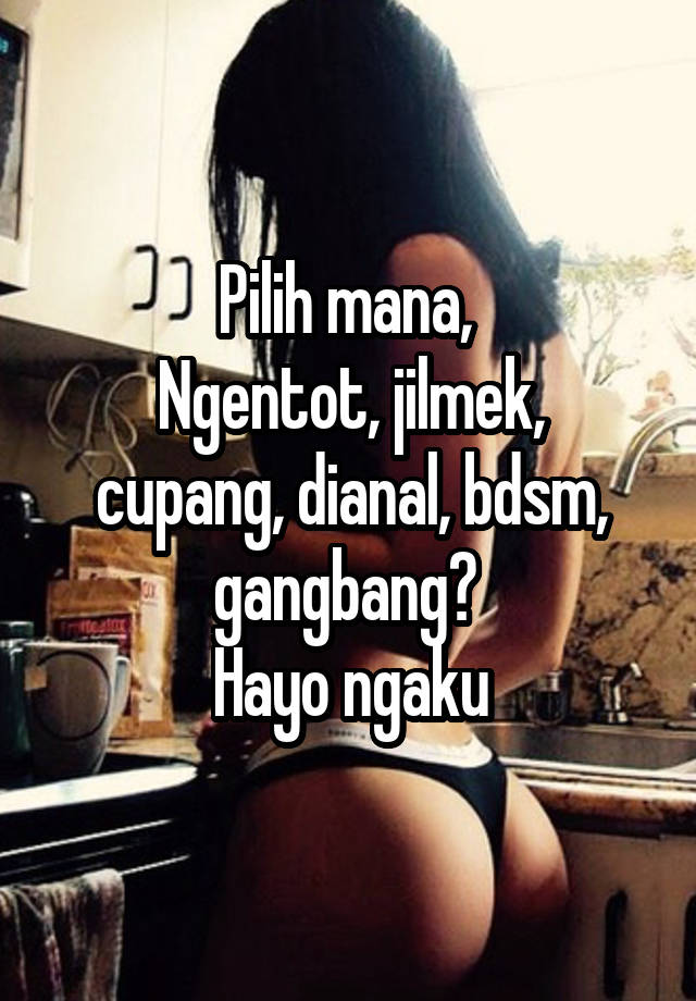 Pilih mana, 
Ngentot, jilmek, cupang, dianal, bdsm, gangbang? 
Hayo ngaku