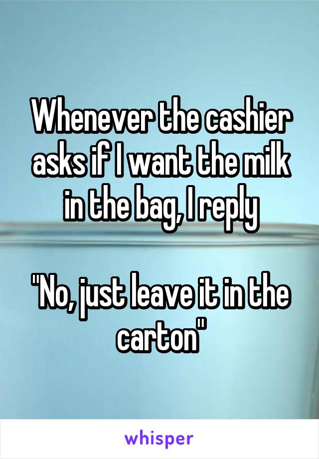 Whenever the cashier asks if I want the milk in the bag, I reply

"No, just leave it in the carton"