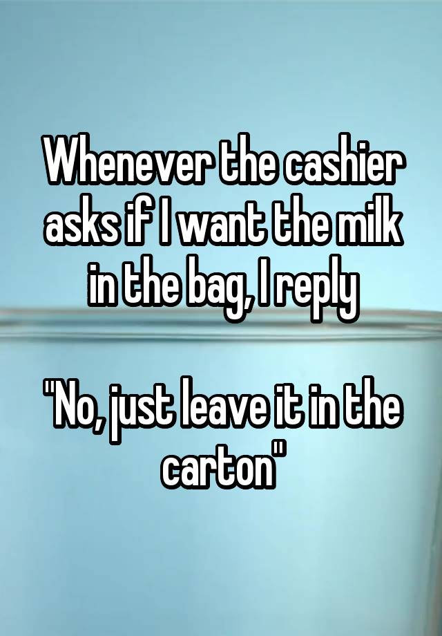 Whenever the cashier asks if I want the milk in the bag, I reply

"No, just leave it in the carton"