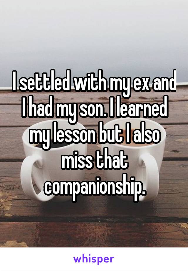 I settled with my ex and I had my son. I learned my lesson but I also miss that companionship.