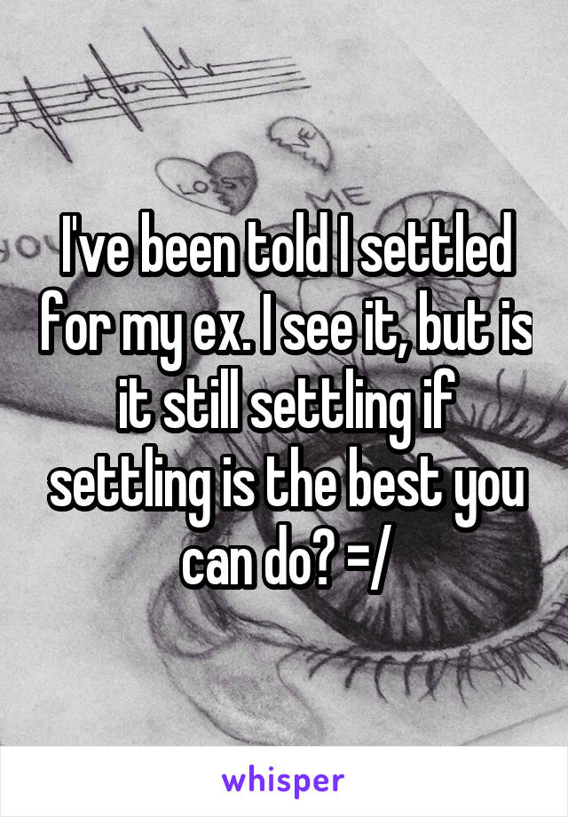 I've been told I settled for my ex. I see it, but is it still settling if settling is the best you can do? =/