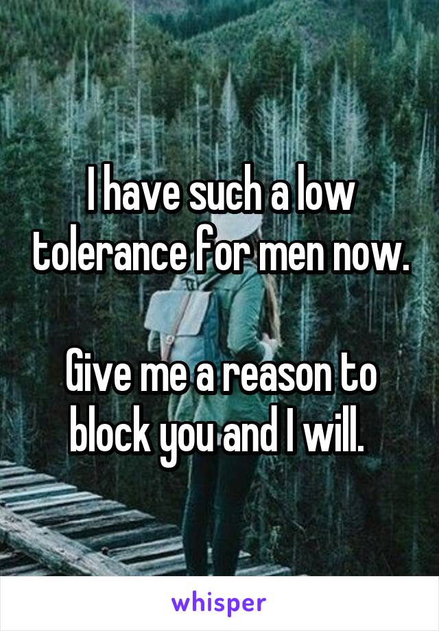 I have such a low tolerance for men now. 
Give me a reason to block you and I will. 