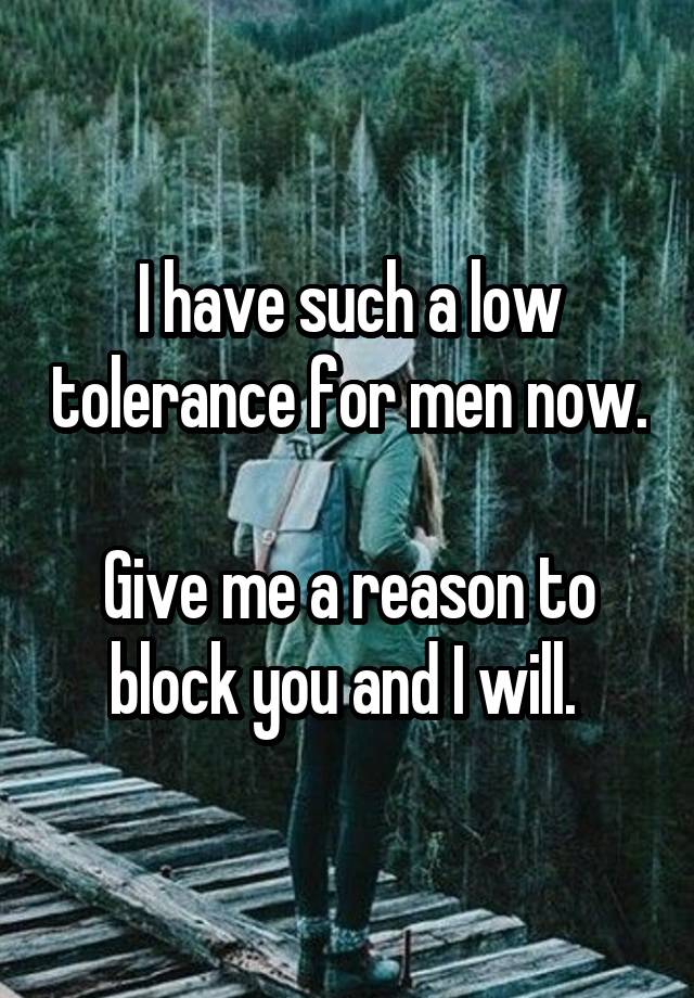 I have such a low tolerance for men now. 
Give me a reason to block you and I will. 