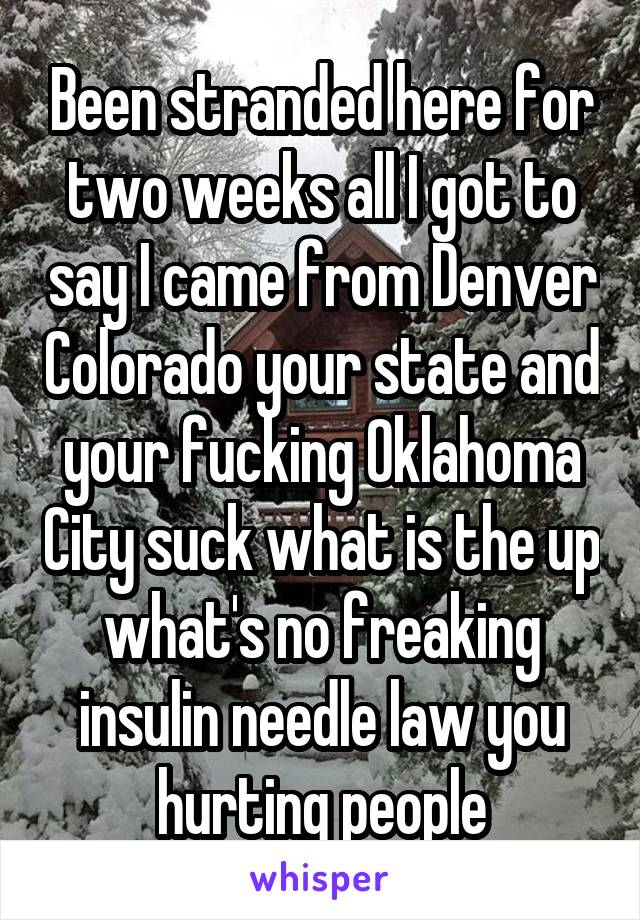 Been stranded here for two weeks all I got to say I came from Denver Colorado your state and your fucking Oklahoma City suck what is the up what's no freaking insulin needle law you hurting people