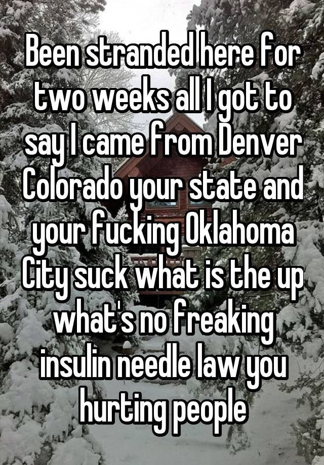 Been stranded here for two weeks all I got to say I came from Denver Colorado your state and your fucking Oklahoma City suck what is the up what's no freaking insulin needle law you hurting people