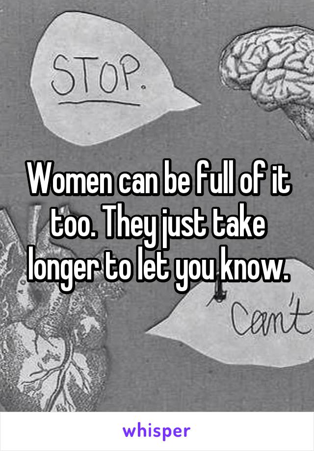 Women can be full of it too. They just take longer to let you know.