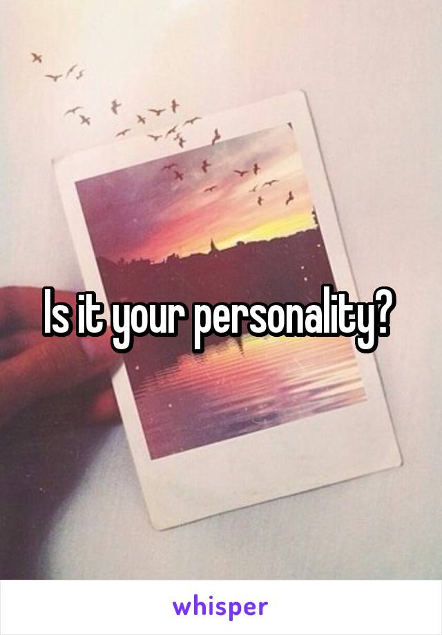 Is it your personality? 