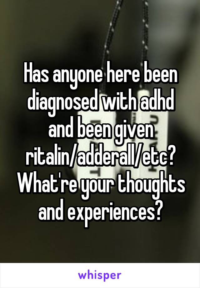 Has anyone here been diagnosed with adhd and been given ritalin/adderall/etc? What're your thoughts and experiences?