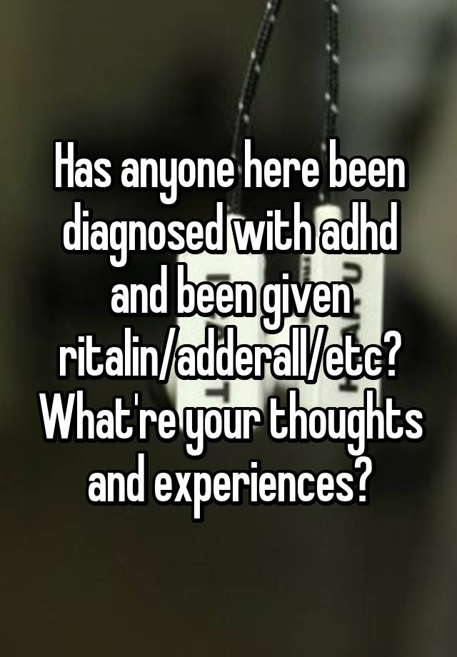 Has anyone here been diagnosed with adhd and been given ritalin/adderall/etc? What're your thoughts and experiences?