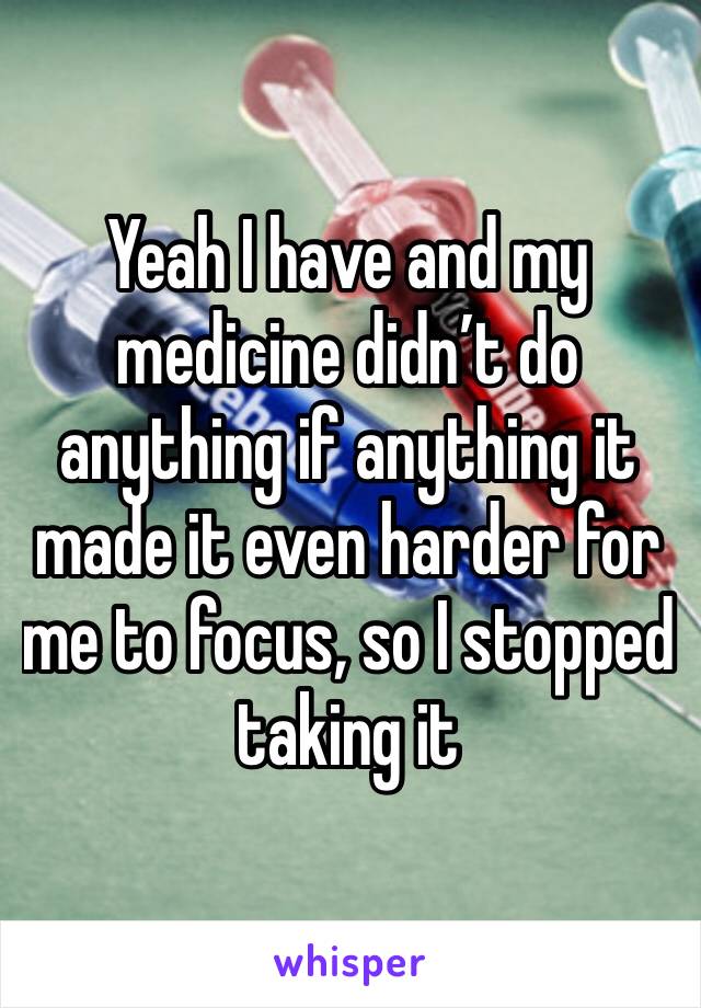 Yeah I have and my medicine didn’t do anything if anything it made it even harder for me to focus, so I stopped taking it 