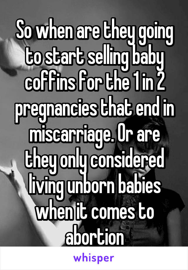 So when are they going to start selling baby coffins for the 1 in 2 pregnancies that end in miscarriage. Or are they only considered living unborn babies when it comes to abortion