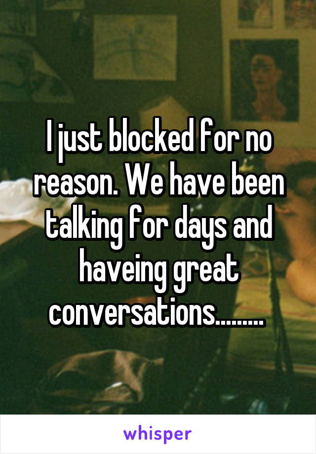 I just blocked for no reason. We have been talking for days and haveing great conversations......... 