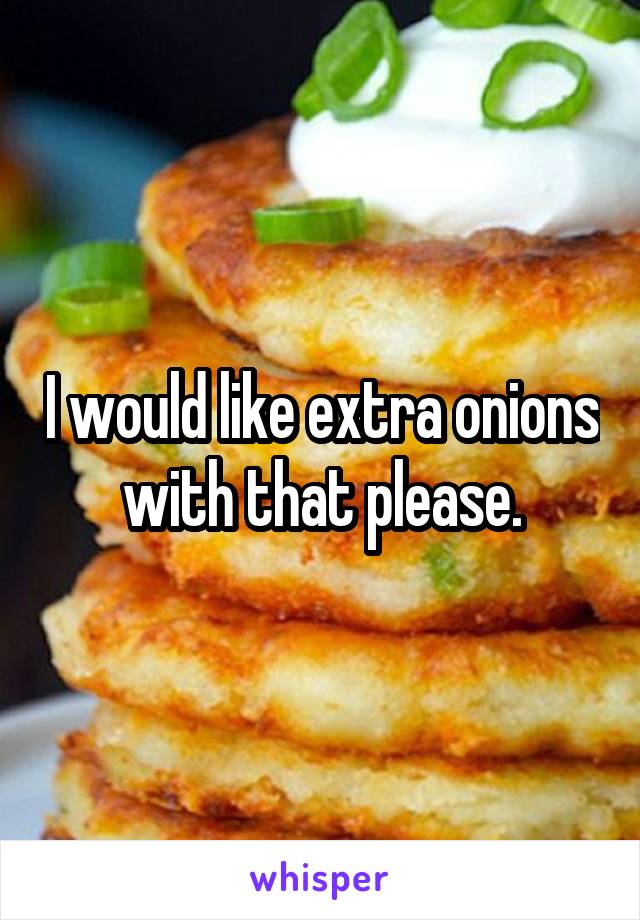 I would like extra onions with that please.