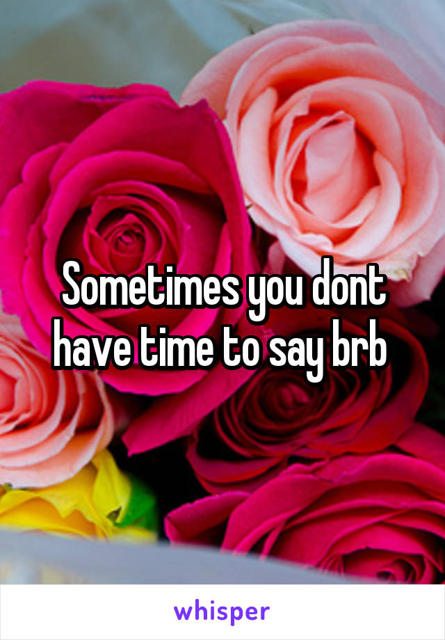 Sometimes you dont have time to say brb 