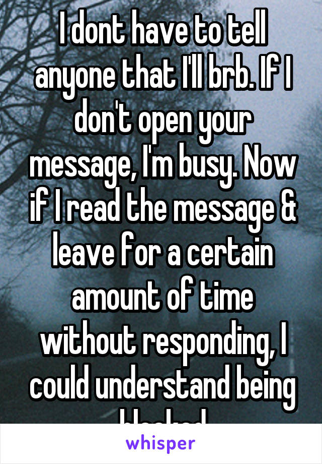 I dont have to tell anyone that I'll brb. If I don't open your message, I'm busy. Now if I read the message & leave for a certain amount of time without responding, I could understand being blocked