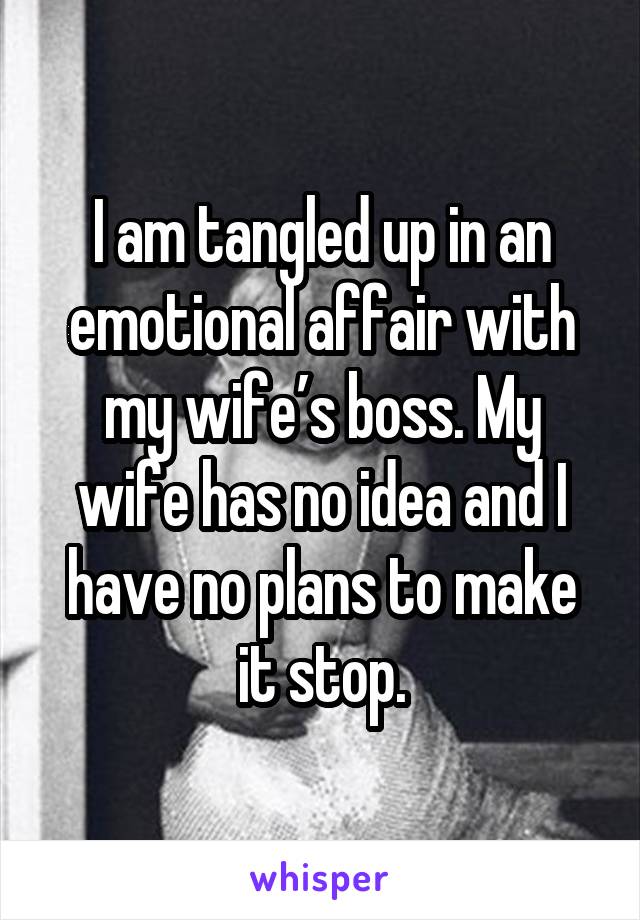 I am tangled up in an emotional affair with my wife’s boss. My wife has no idea and I have no plans to make it stop.