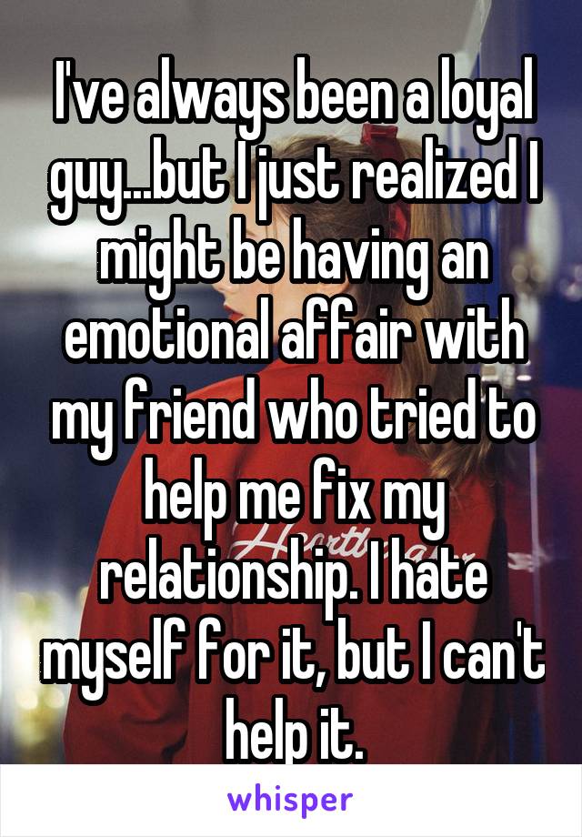 I've always been a loyal guy...but I just realized I might be having an emotional affair with my friend who tried to help me fix my relationship. I hate myself for it, but I can't help it.