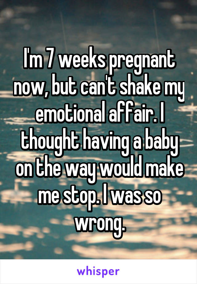 I'm 7 weeks pregnant now, but can't shake my emotional affair. I thought having a baby on the way would make me stop. I was so wrong.