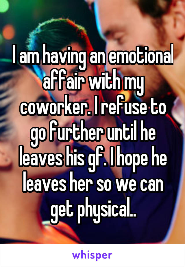 I am having an emotional affair with my coworker. I refuse to go further until he leaves his gf. I hope he leaves her so we can get physical..