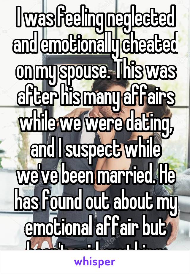 I was feeling neglected and emotionally cheated on my spouse. This was after his many affairs while we were dating, and I suspect while we've been married. He has found out about my emotional affair but hasn't said anything.