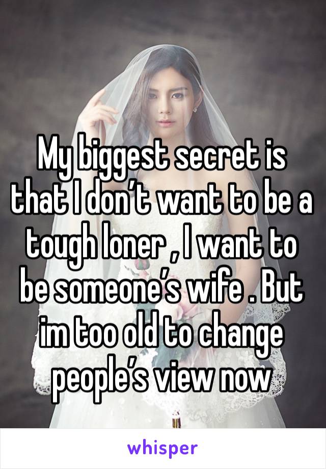 My biggest secret is that I don’t want to be a tough loner , I want to be someone’s wife . But im too old to change people’s view now
