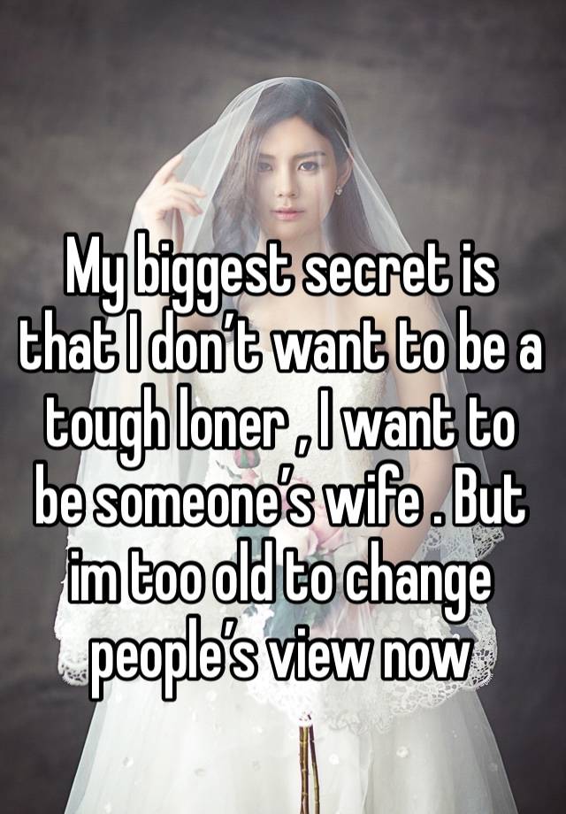 My biggest secret is that I don’t want to be a tough loner , I want to be someone’s wife . But im too old to change people’s view now
