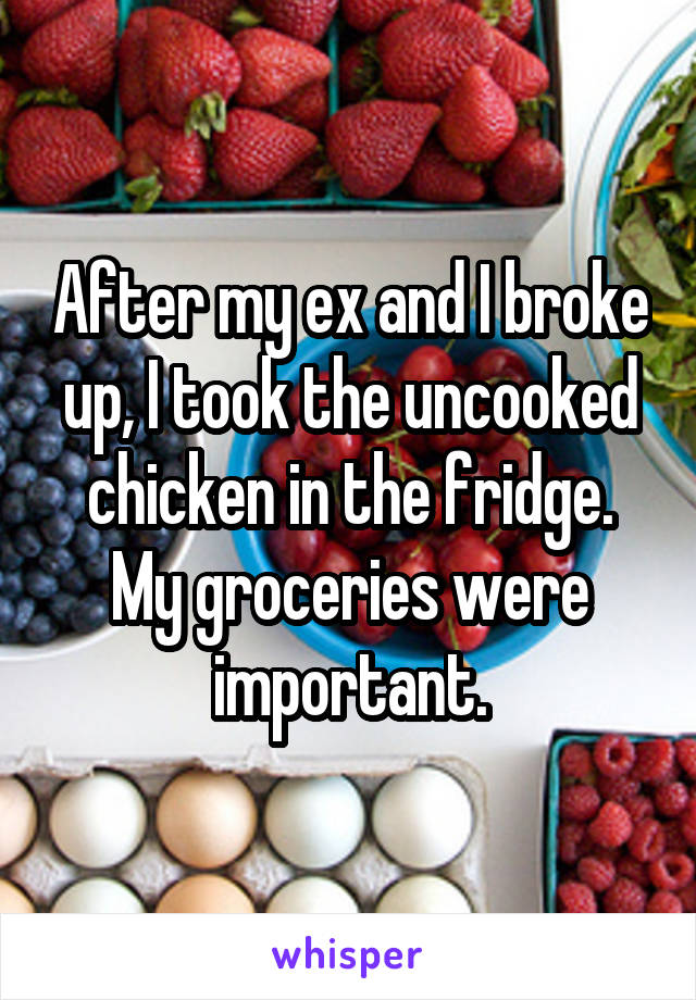 After my ex and I broke up, I took the uncooked chicken in the fridge. My groceries were important.