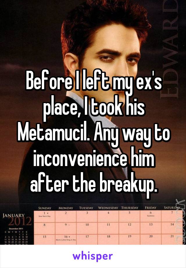 Before I left my ex's place, I took his Metamucil. Any way to inconvenience him after the breakup.