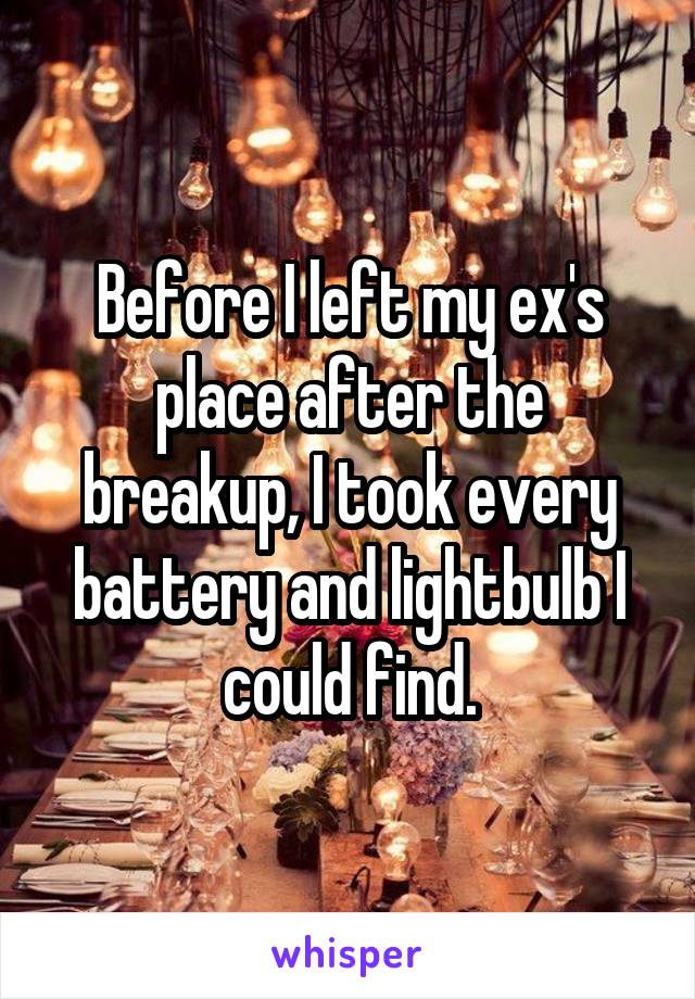 Before I left my ex's place after the breakup, I took every battery and lightbulb I could find.