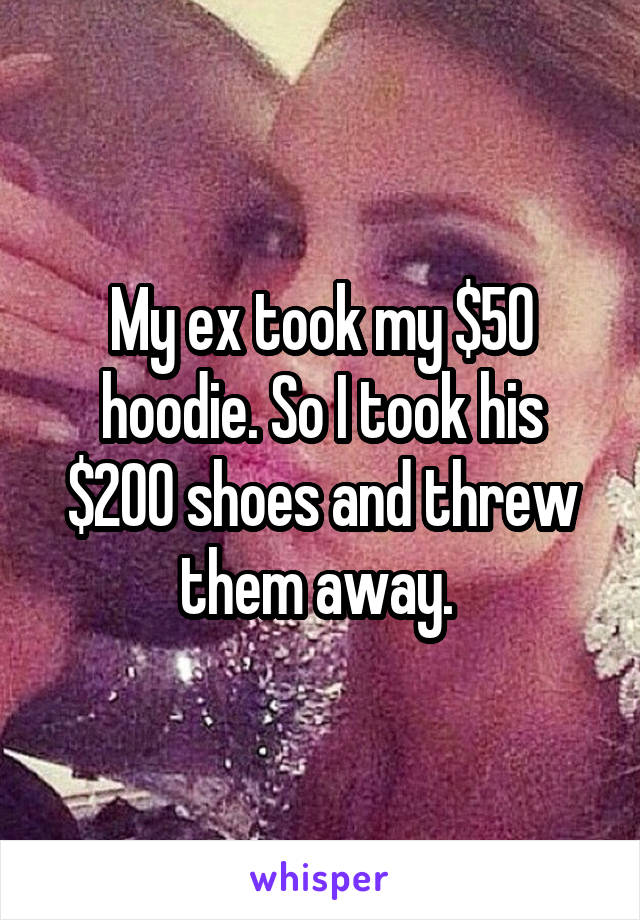My ex took my $50 hoodie. So I took his $200 shoes and threw them away. 